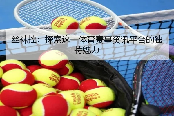 丝袜控：探索这一体育赛事资讯平台的独特魅力