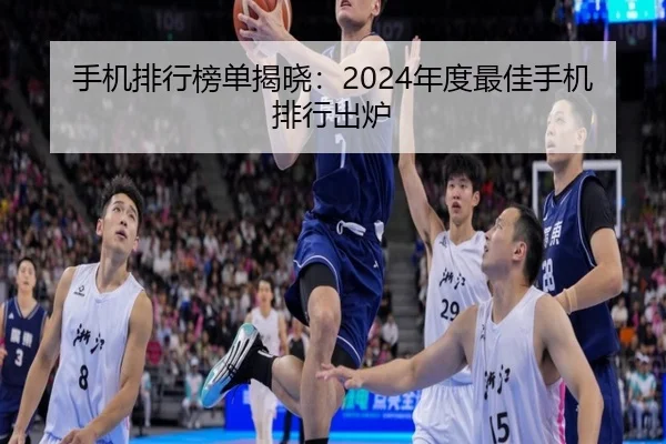 手机排行榜单揭晓：2024年度最佳手机排行出炉