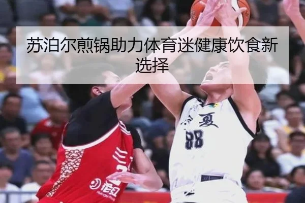 苏泊尔煎锅助力体育迷健康饮食新选择