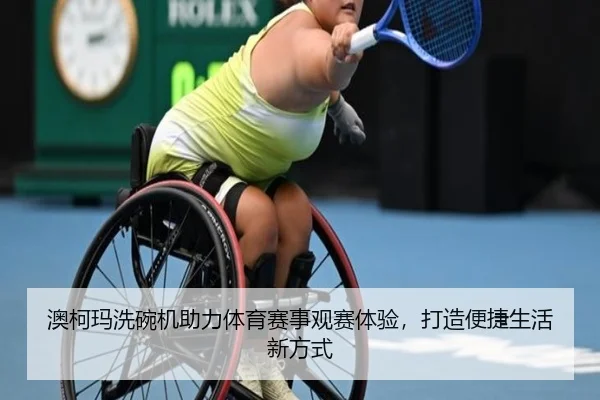 澳柯玛洗碗机助力体育赛事观赛体验，打造便捷生活新方式