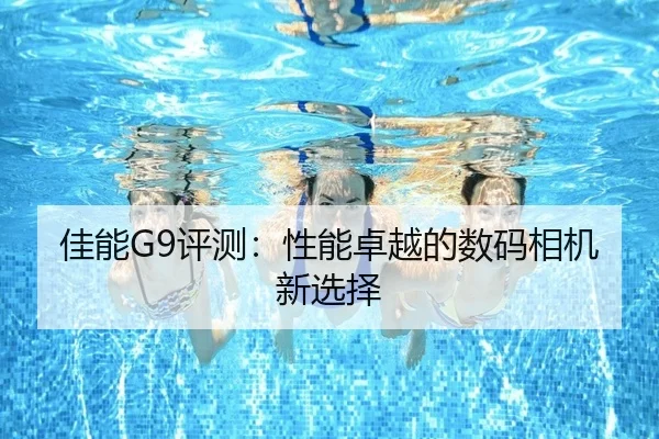 佳能G9评测：性能卓越的数码相机新选择
